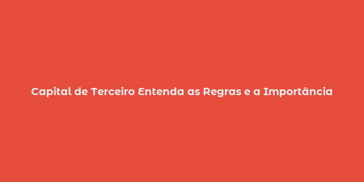 Capital de Terceiro Entenda as Regras e a Importância