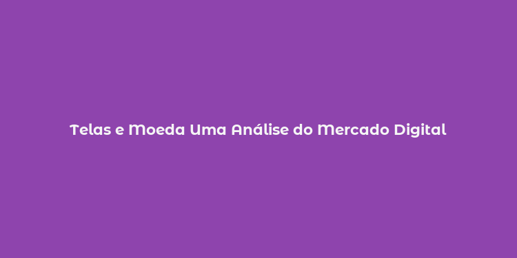 Telas e Moeda Uma Análise do Mercado Digital