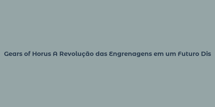 Gears of Horus A Revolução das Engrenagens em um Futuro Distópico