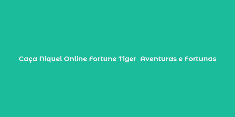 Caça Niquel Online Fortune Tiger  Aventuras e Fortunas