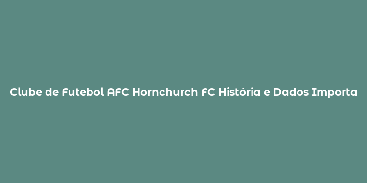 Clube de Futebol AFC Hornchurch FC História e Dados Importantes