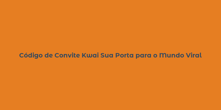 Código de Convite Kwai Sua Porta para o Mundo Viral