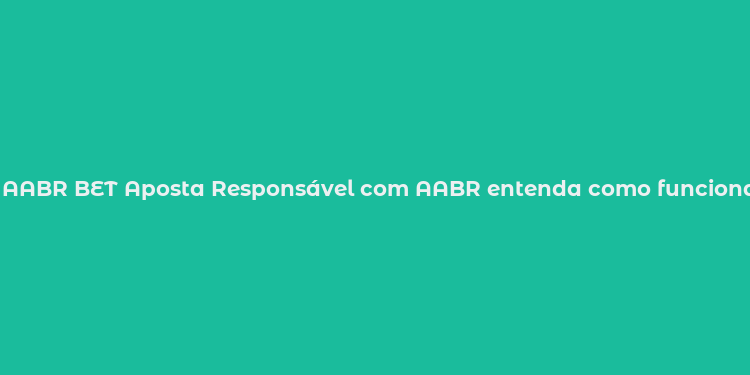 AABR BET Aposta Responsável com AABR entenda como funciona