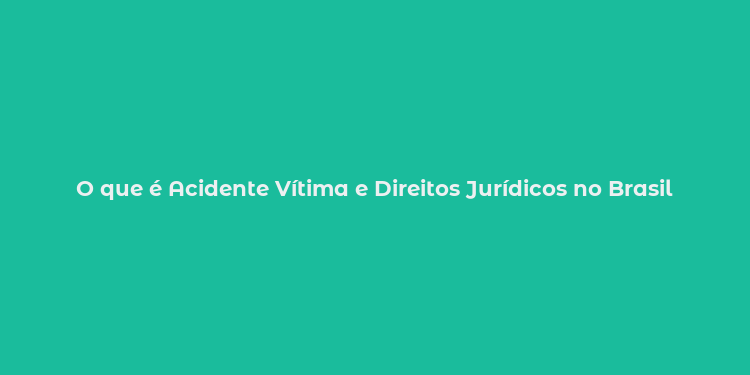 O que é Acidente Vítima e Direitos Jurídicos no Brasil