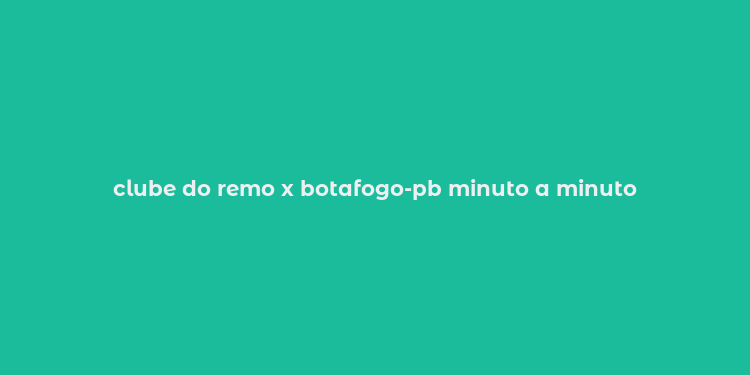 clube do remo x botafogo-pb minuto a minuto