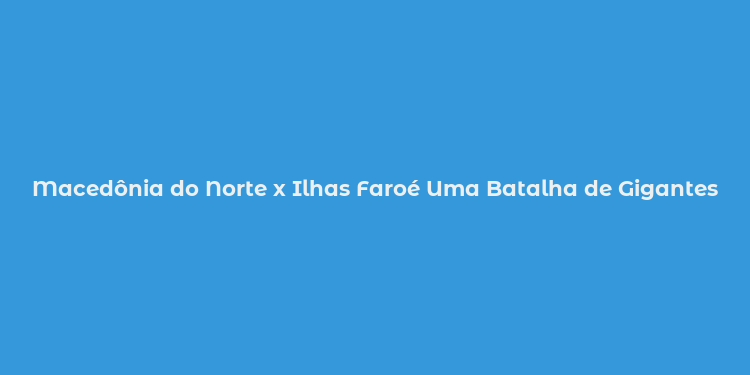 Macedônia do Norte x Ilhas Faroé Uma Batalha de Gigantes