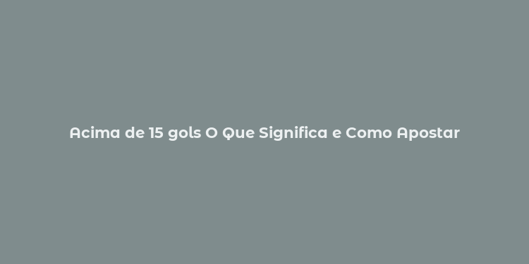 Acima de 15 gols O Que Significa e Como Apostar