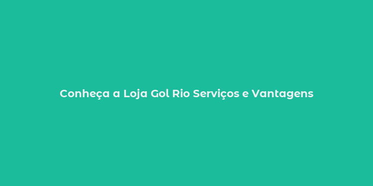 Conheça a Loja Gol Rio Serviços e Vantagens