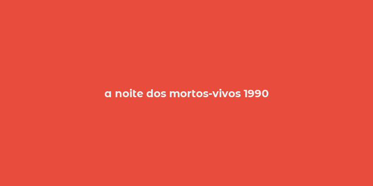 a noite dos mortos-vivos 1990