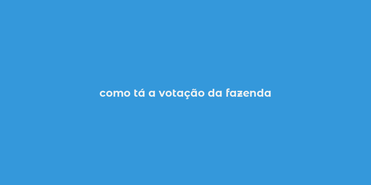 como tá a votação da fazenda