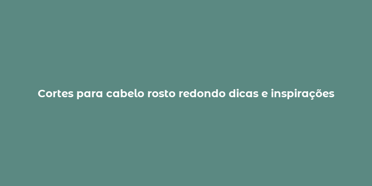 Cortes para cabelo rosto redondo dicas e inspirações