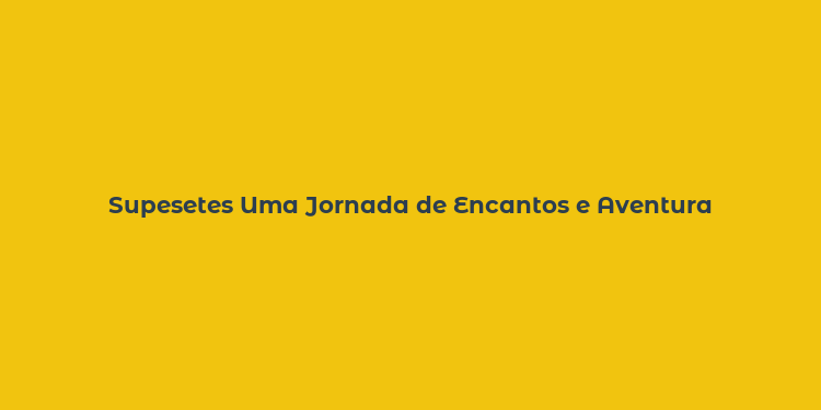 Supesetes Uma Jornada de Encantos e Aventura