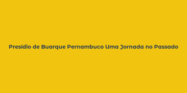 Presídio de Buarque Pernambuco Uma Jornada no Passado