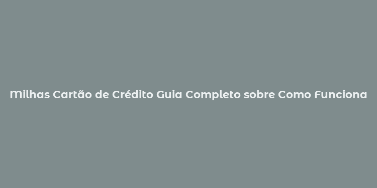 Milhas Cartão de Crédito Guia Completo sobre Como Funciona