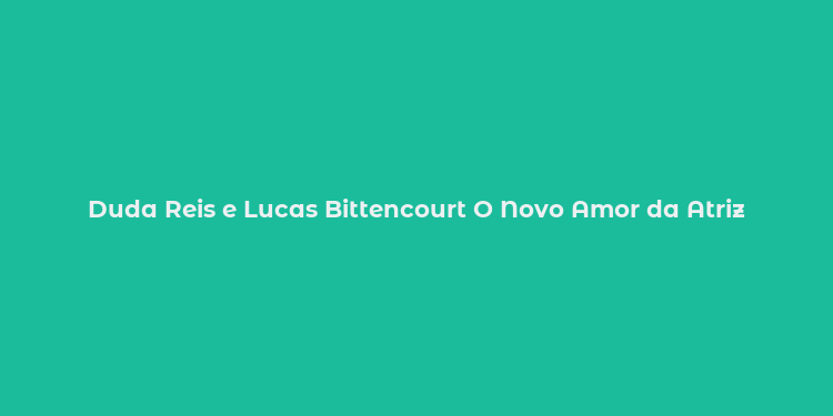 Duda Reis e Lucas Bittencourt O Novo Amor da Atriz