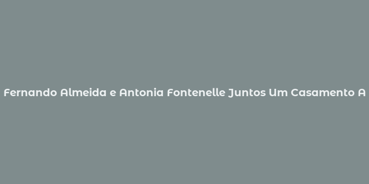 Fernando Almeida e Antonia Fontenelle Juntos Um Casamento Atemporal