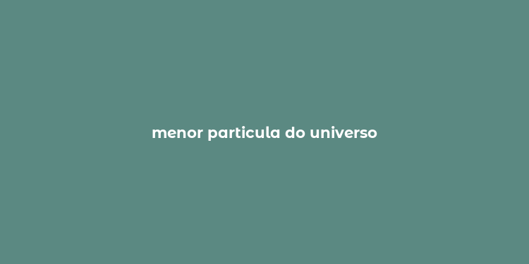 menor particula do universo