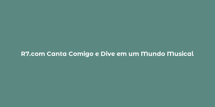 R7.com Canta Comigo e Dive em um Mundo Musical