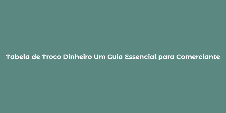 Tabela de Troco Dinheiro Um Guia Essencial para Comerciantes