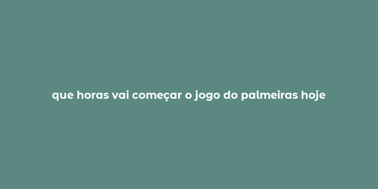 que horas vai começar o jogo do palmeiras hoje