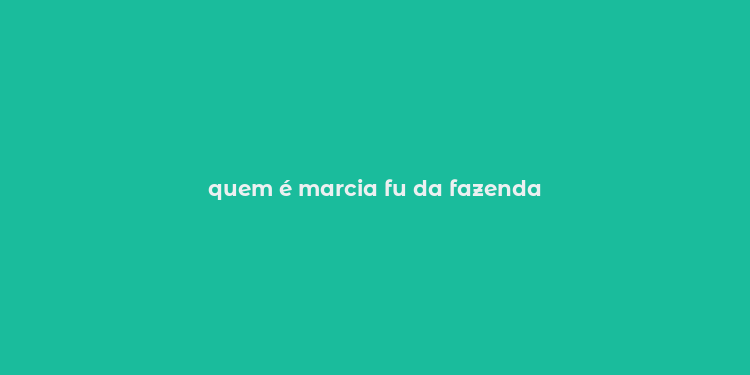 quem é marcia fu da fazenda