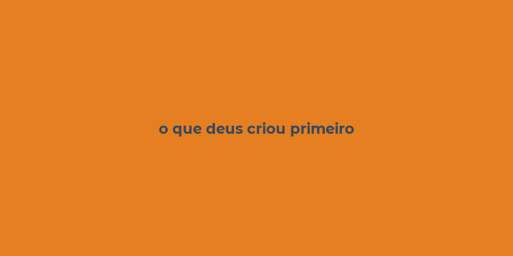 o que deus criou primeiro