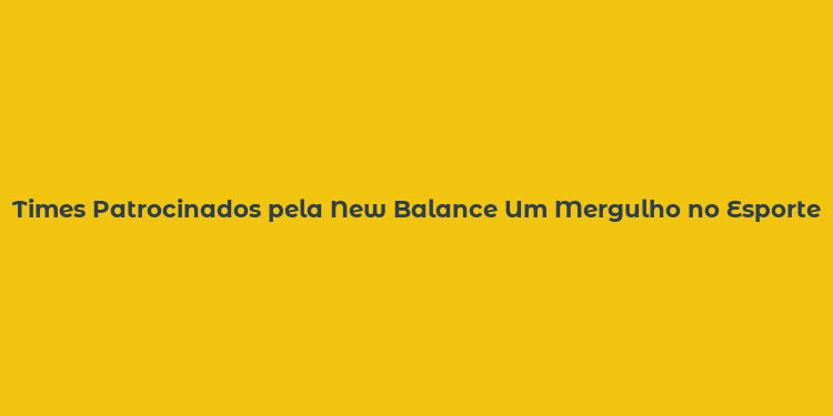 Times Patrocinados pela New Balance Um Mergulho no Esporte