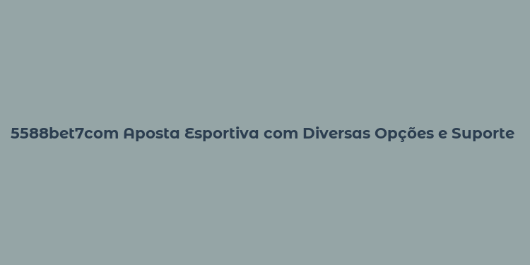 5588bet7com Aposta Esportiva com Diversas Opções e Suporte em Português