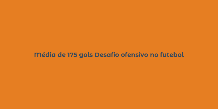 Média de 175 gols Desafio ofensivo no futebol