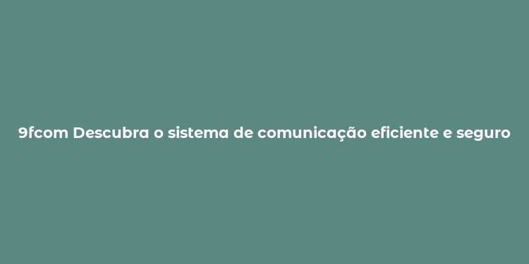 9fcom Descubra o sistema de comunicação eficiente e seguro