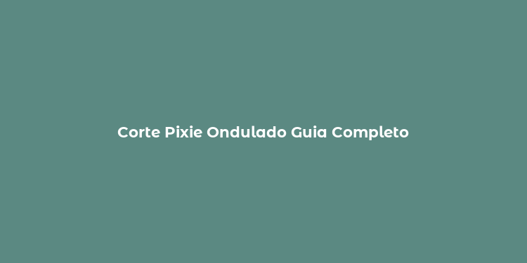 Corte Pixie Ondulado Guia Completo