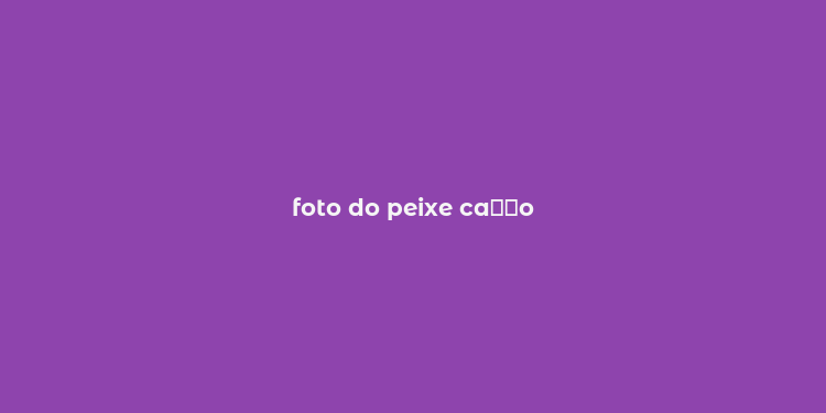 foto do peixe ca？？o