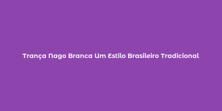 Trança Nago Branca Um Estilo Brasileiro Tradicional