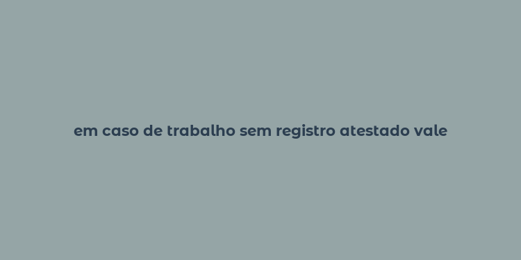 em caso de trabalho sem registro atestado vale