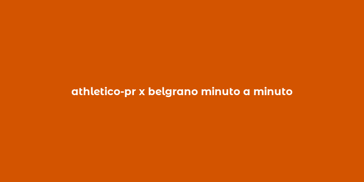 athletico-pr x belgrano minuto a minuto