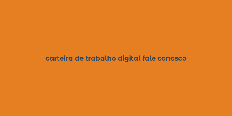 carteira de trabalho digital fale conosco