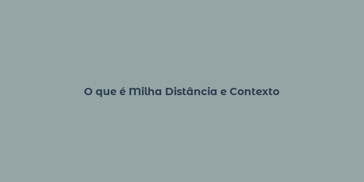 O que é Milha Distância e Contexto