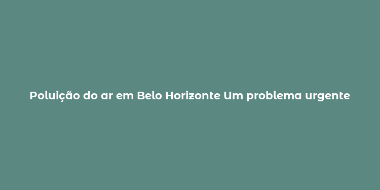 Poluição do ar em Belo Horizonte Um problema urgente