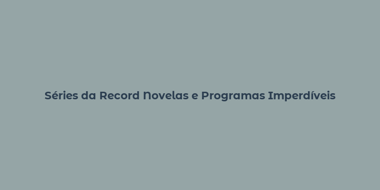 Séries da Record Novelas e Programas Imperdíveis