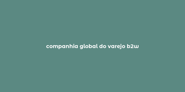 companhia global do varejo b2w