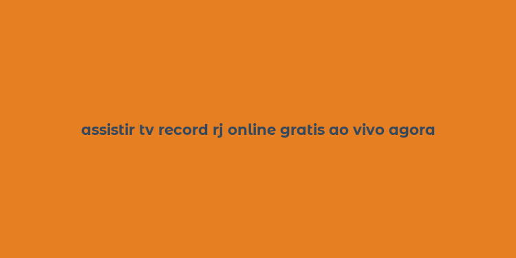 assistir tv record rj online gratis ao vivo agora