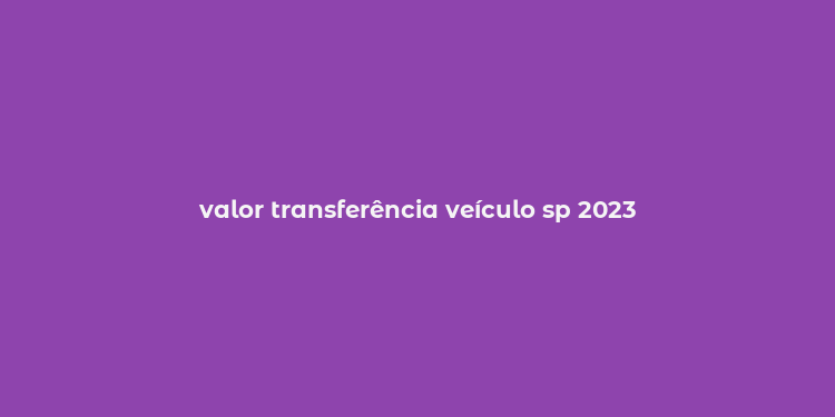 valor transferência veículo sp 2023