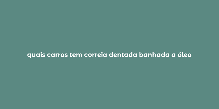 quais carros tem correia dentada banhada a óleo