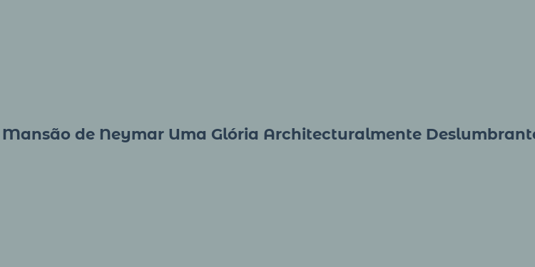 Mansão de Neymar Uma Glória Architecturalmente Deslumbrante