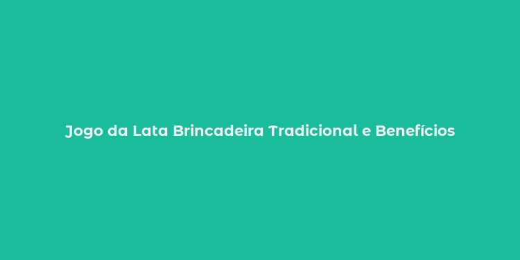 Jogo da Lata Brincadeira Tradicional e Benefícios