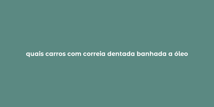 quais carros com correia dentada banhada a óleo