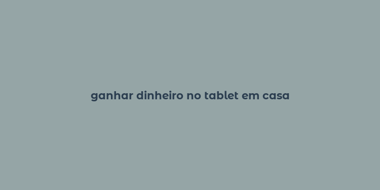 ganhar dinheiro no tablet em casa