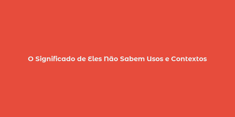 O Significado de Eles Não Sabem Usos e Contextos