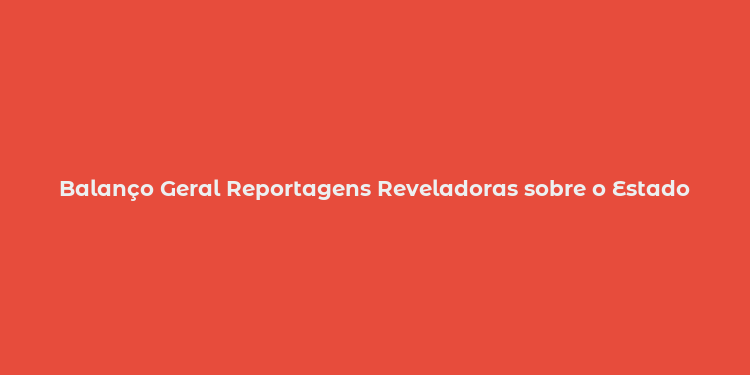 Balanço Geral Reportagens Reveladoras sobre o Estado