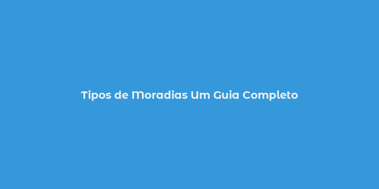 Tipos de Moradias Um Guia Completo